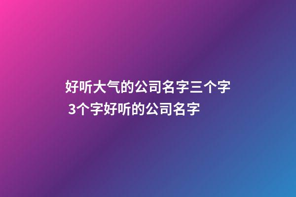 好听大气的公司名字三个字 3个字好听的公司名字